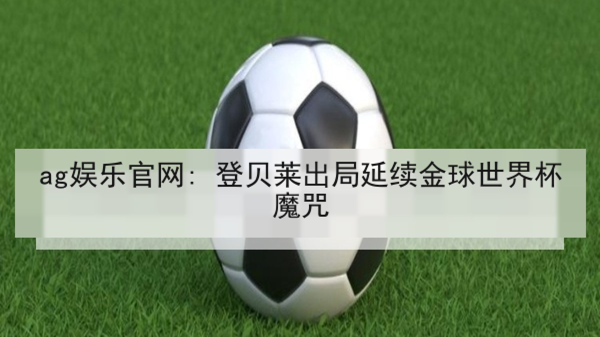 ag娱乐官网: 登贝莱出局延续金球世界杯魔咒 ag娱乐官网: 登贝莱出局延续金球世界杯魔咒