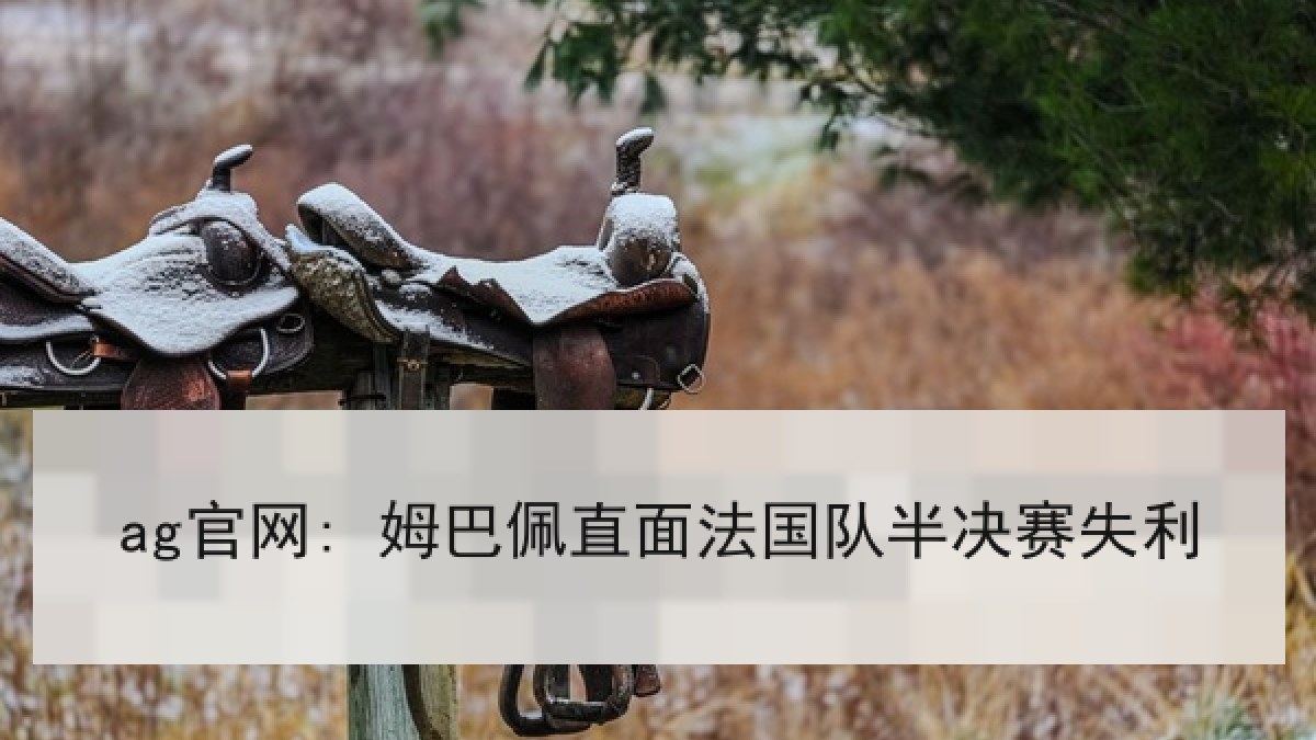 ag官网: 姆巴佩直面法国队半决赛失利 ag官网: 姆巴佩直面法国队半决赛失利