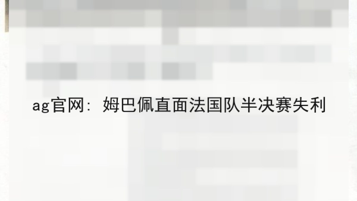 ag官网: 姆巴佩直面法国队半决赛失利 ag官网: 姆巴佩直面法国队半决赛失利